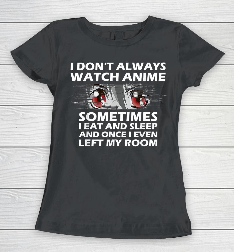 I Don't Always Watch Anime Sometimes I Eat And Sleep And Once I Even Left My Room Women T-Shirt