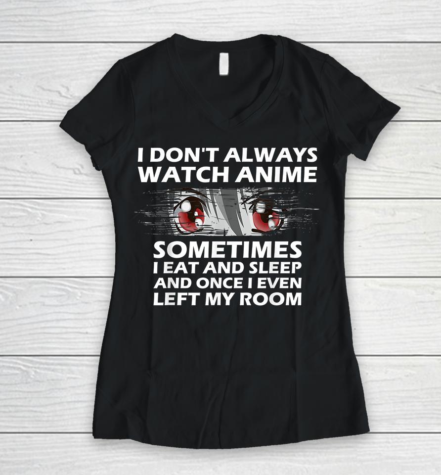 I Don't Always Watch Anime Sometimes I Eat And Sleep And Once I Even Left My Room Women V-Neck T-Shirt