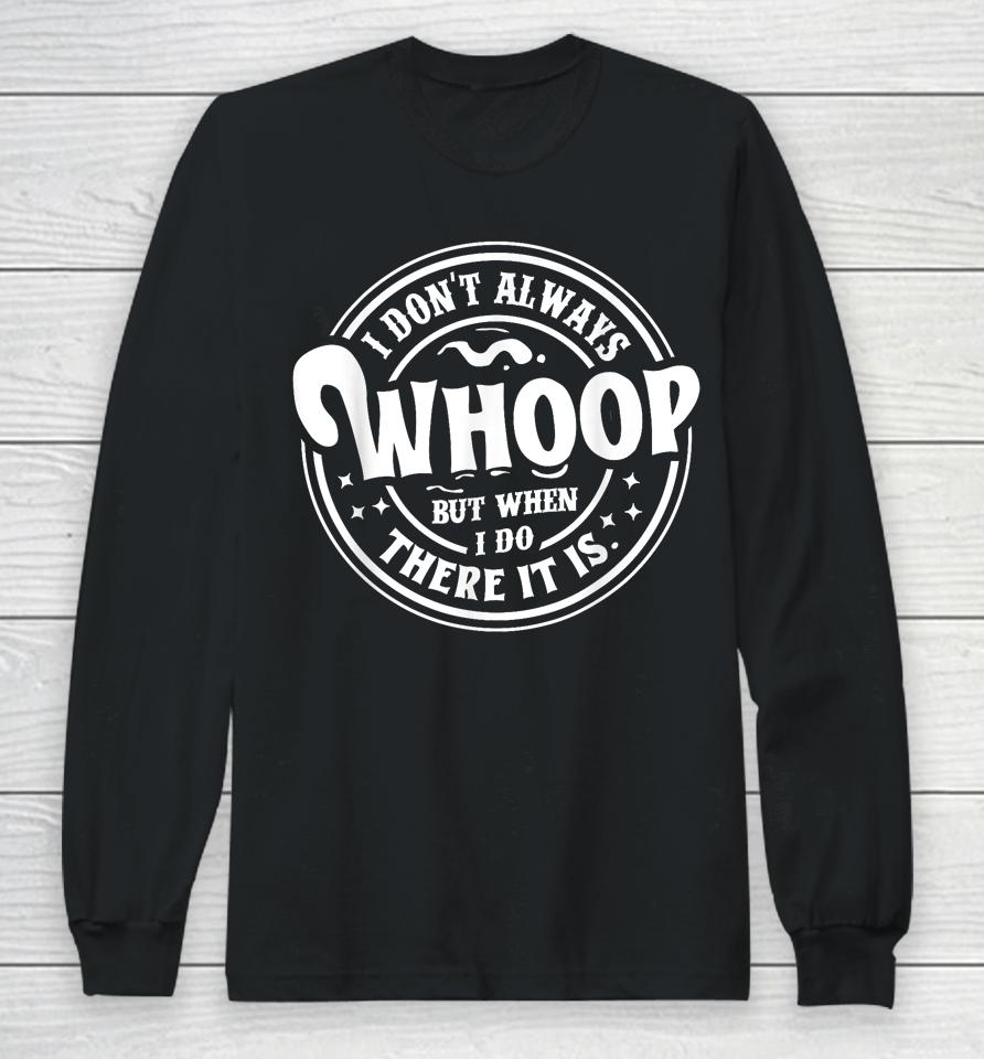 I Don't Always Whoop But When I Do There It Is Long Sleeve T-Shirt
