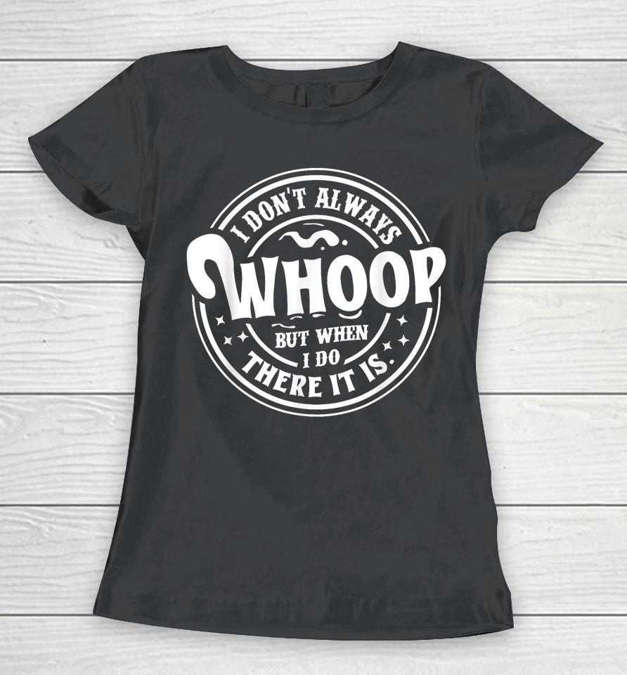 I Don't Always Whoop But When I Do There It Is Women T-Shirt