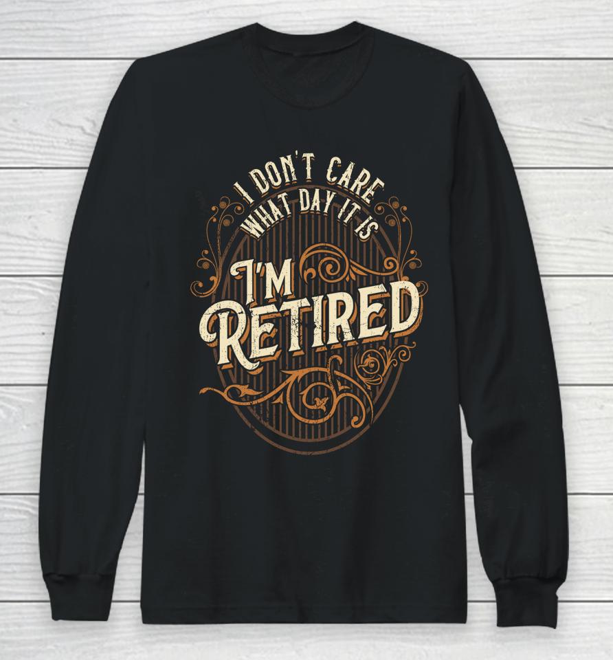 I Don't Care What Day It Is, I'm Retired - Funny Retirement Long Sleeve T-Shirt