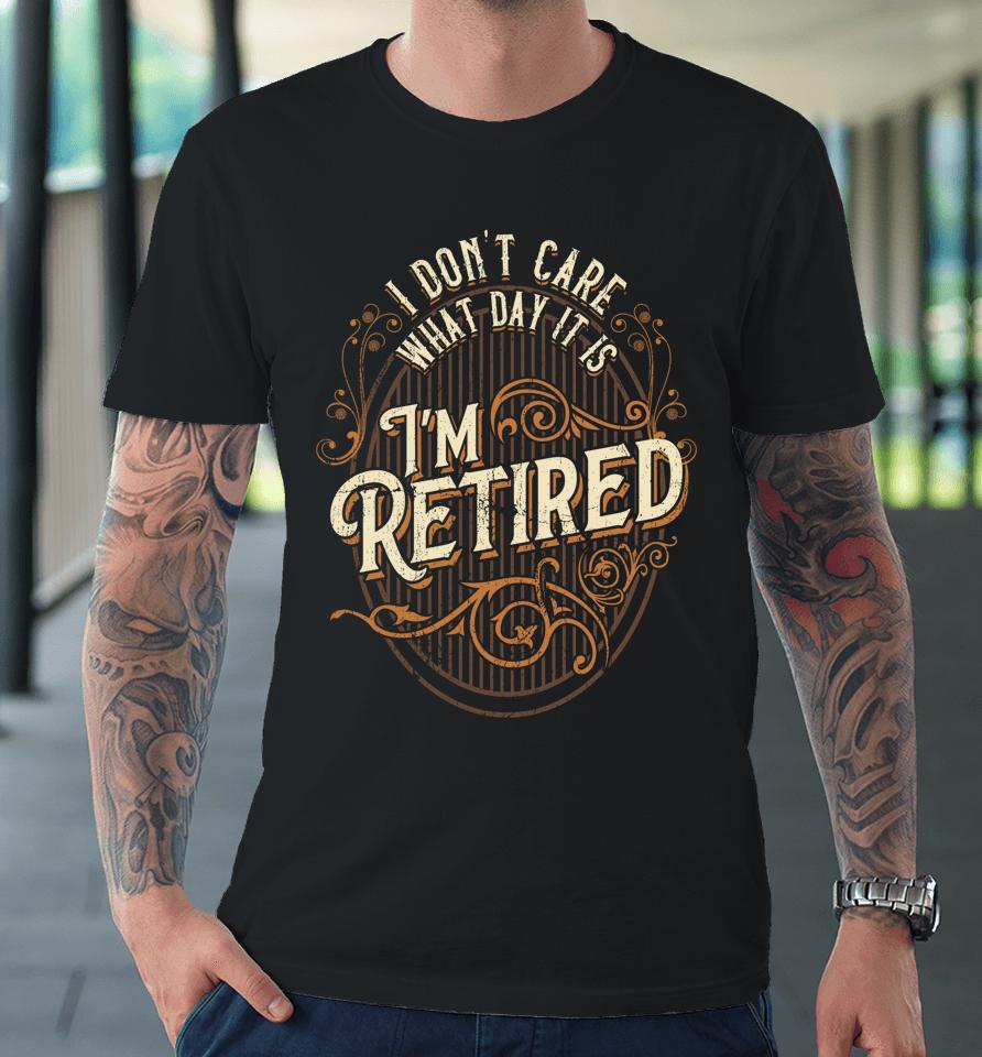 I Don't Care What Day It Is, I'm Retired - Funny Retirement Premium T-Shirt