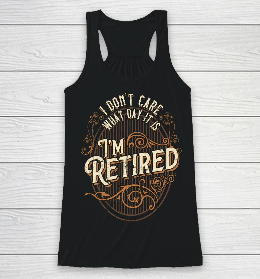 I Don't Care What Day It Is, I'm Retired - Funny Retirement Racerback Tank