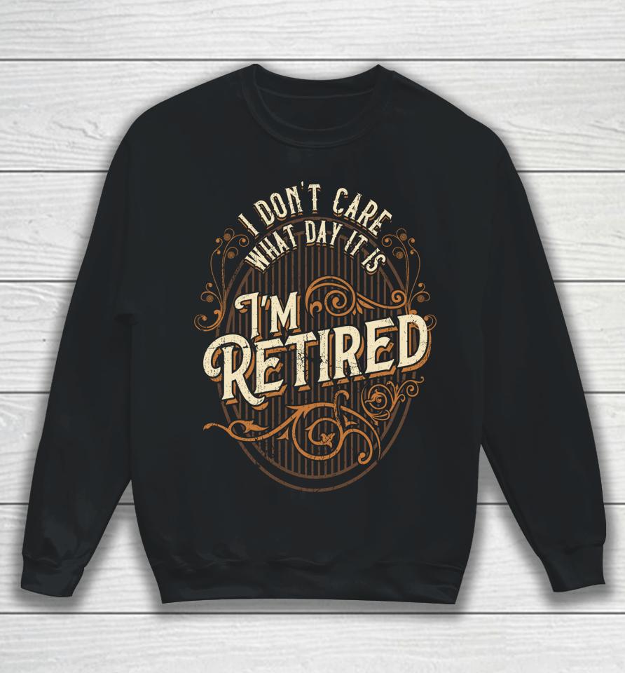 I Don't Care What Day It Is, I'm Retired - Funny Retirement Sweatshirt