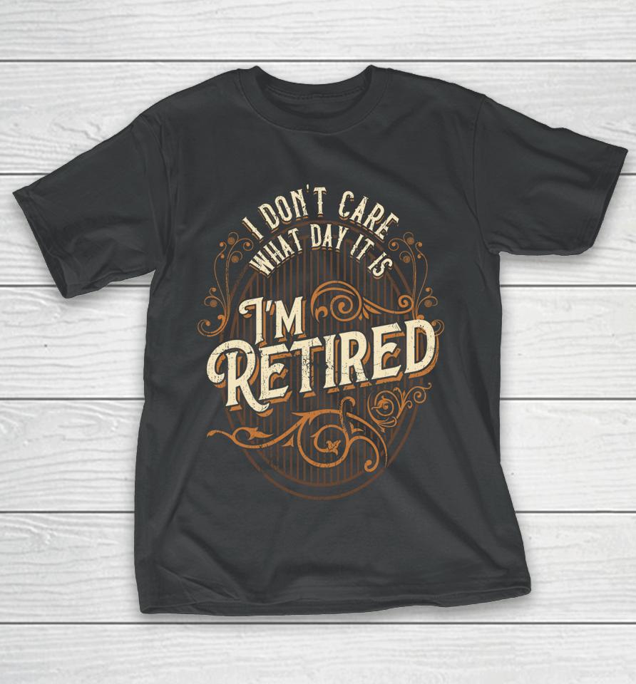 I Don't Care What Day It Is, I'm Retired - Funny Retirement T-Shirt