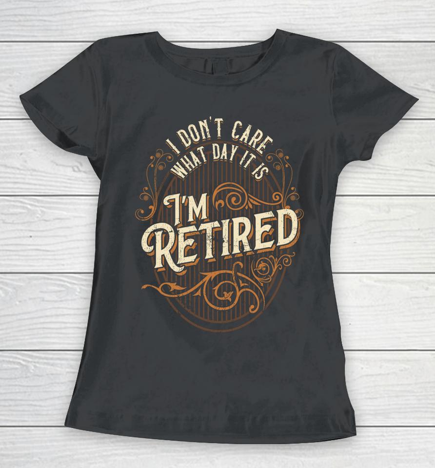 I Don't Care What Day It Is, I'm Retired - Funny Retirement Women T-Shirt