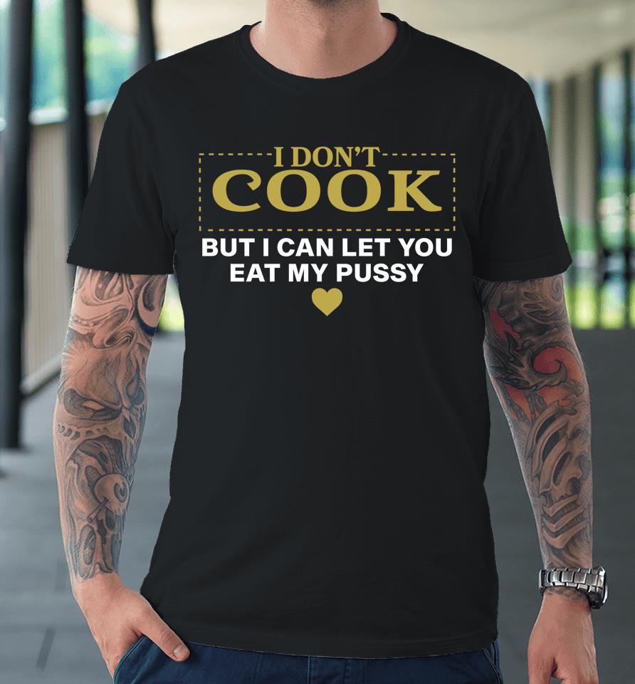 I Don't Cook But I Can Let You Eat My Pussy Premium T-Shirt