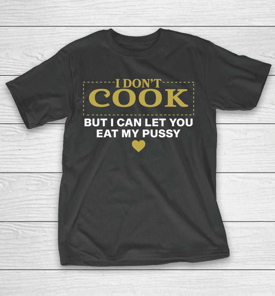 I Don't Cook But I Can Let You Eat My Pussy T-Shirt