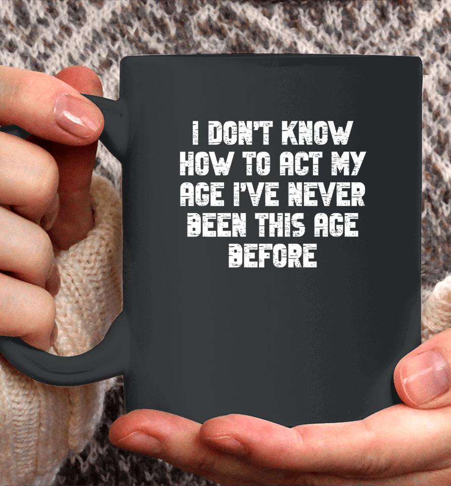 I Dont Know How To Act My Age I Have Never Been This Old Age Coffee Mug