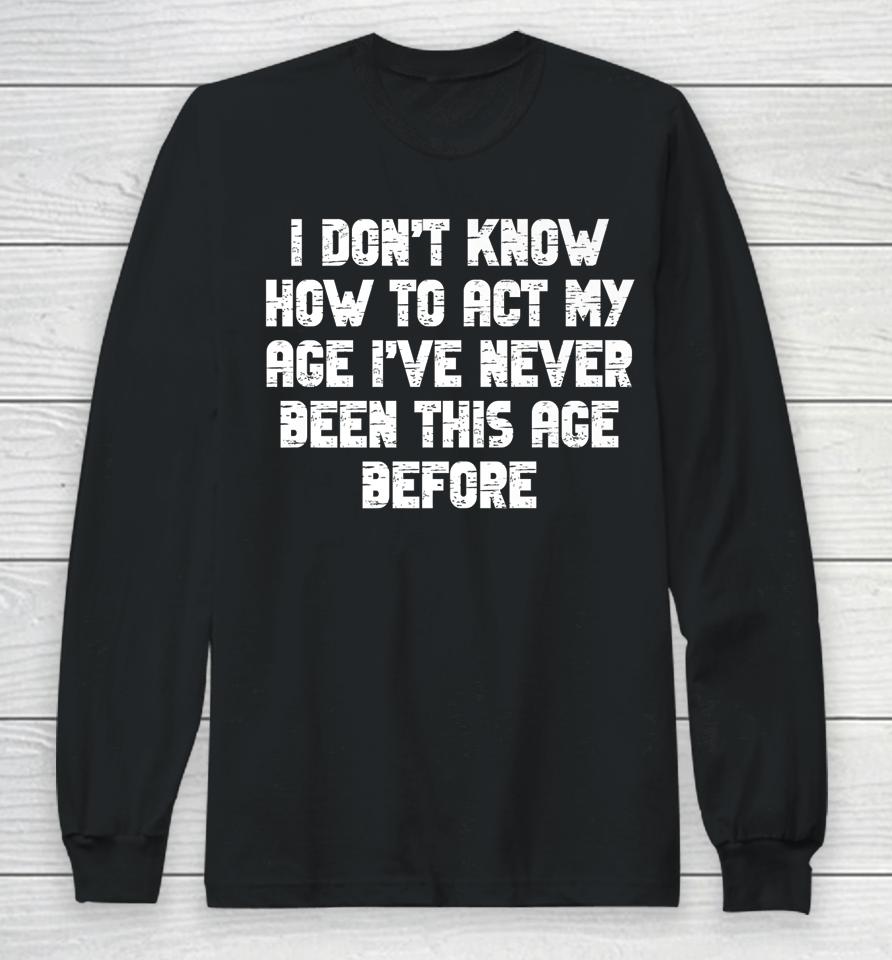 I Dont Know How To Act My Age I Have Never Been This Old Age Long Sleeve T-Shirt