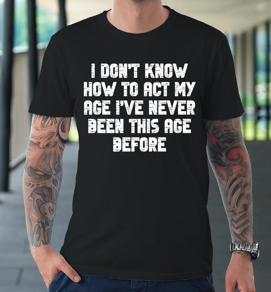 I Dont Know How To Act My Age I Have Never Been This Old Age Premium T-Shirt