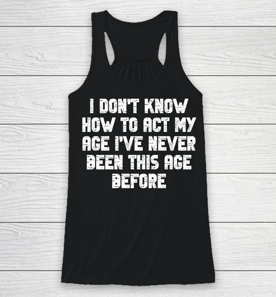 I Dont Know How To Act My Age I Have Never Been This Old Age Racerback Tank