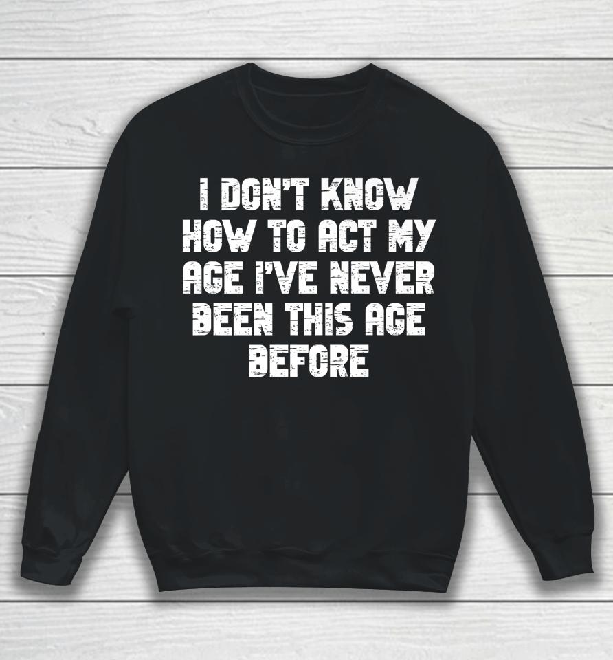 I Dont Know How To Act My Age I Have Never Been This Old Age Sweatshirt