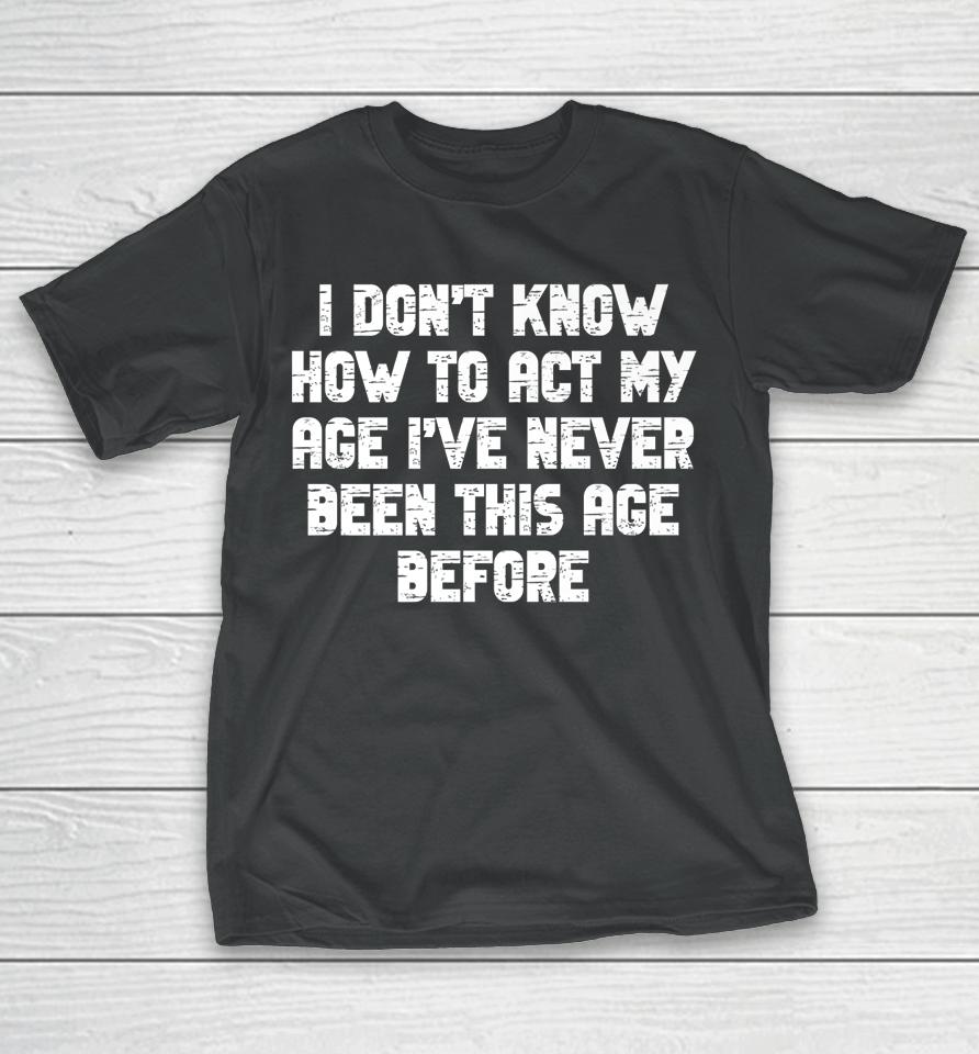 I Dont Know How To Act My Age I Have Never Been This Old Age T-Shirt