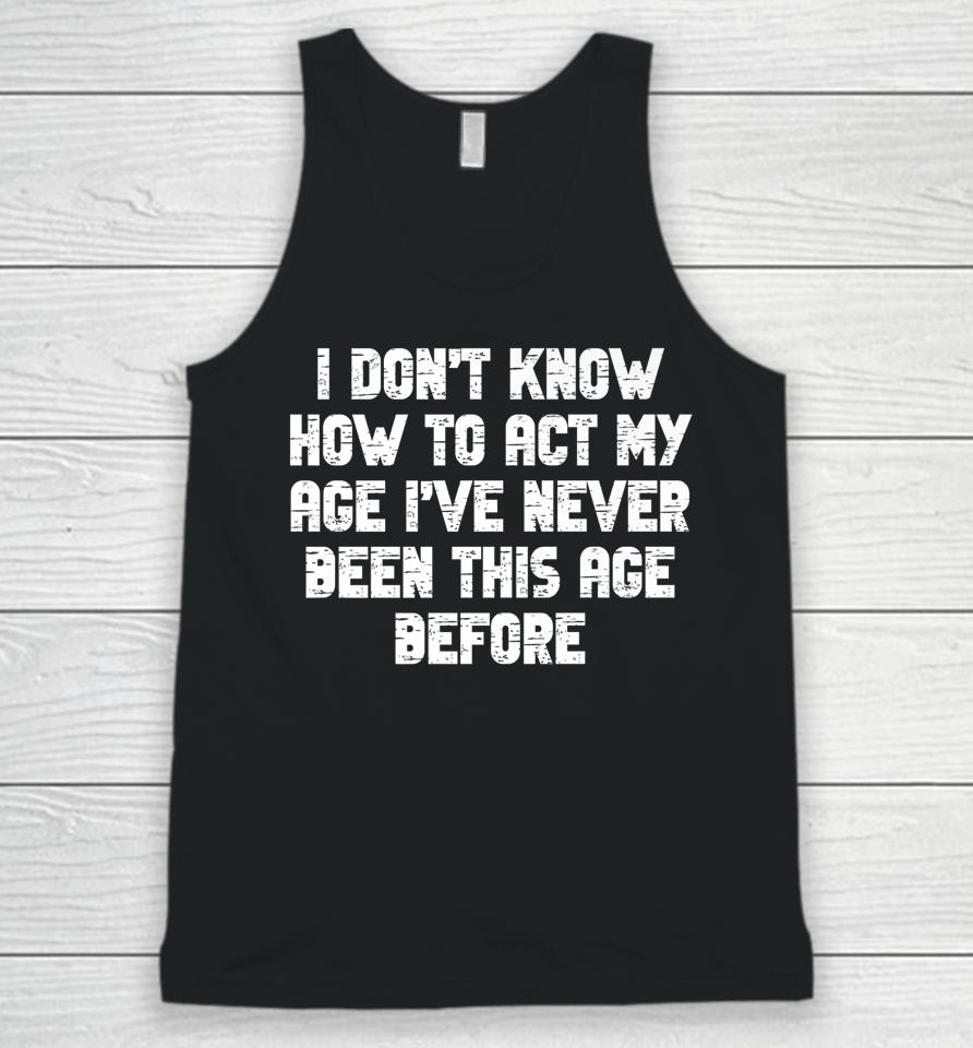 I Dont Know How To Act My Age I Have Never Been This Old Age Unisex Tank Top