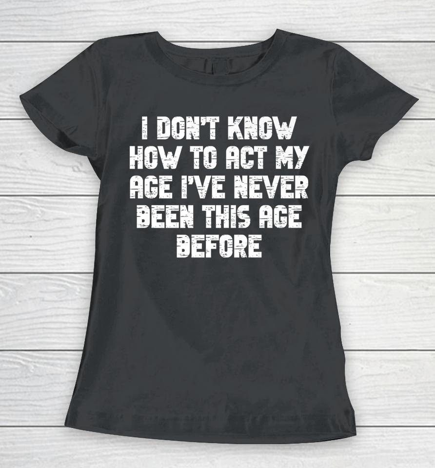 I Dont Know How To Act My Age I Have Never Been This Old Age Women T-Shirt