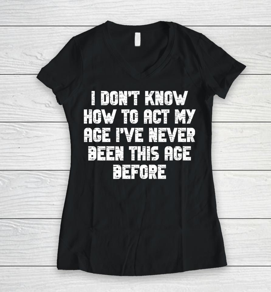 I Dont Know How To Act My Age I Have Never Been This Old Age Women V-Neck T-Shirt