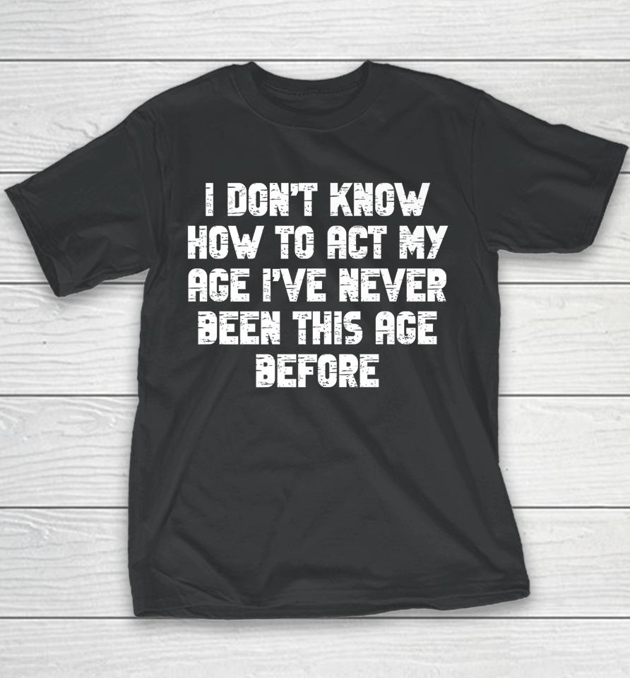 I Dont Know How To Act My Age I Have Never Been This Old Age Youth T-Shirt