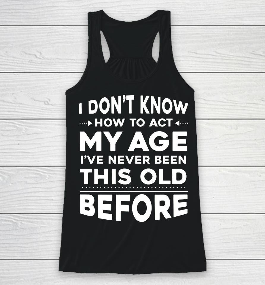 I Don't Know How To Act My Age I Have Never Been This Old Before Racerback Tank