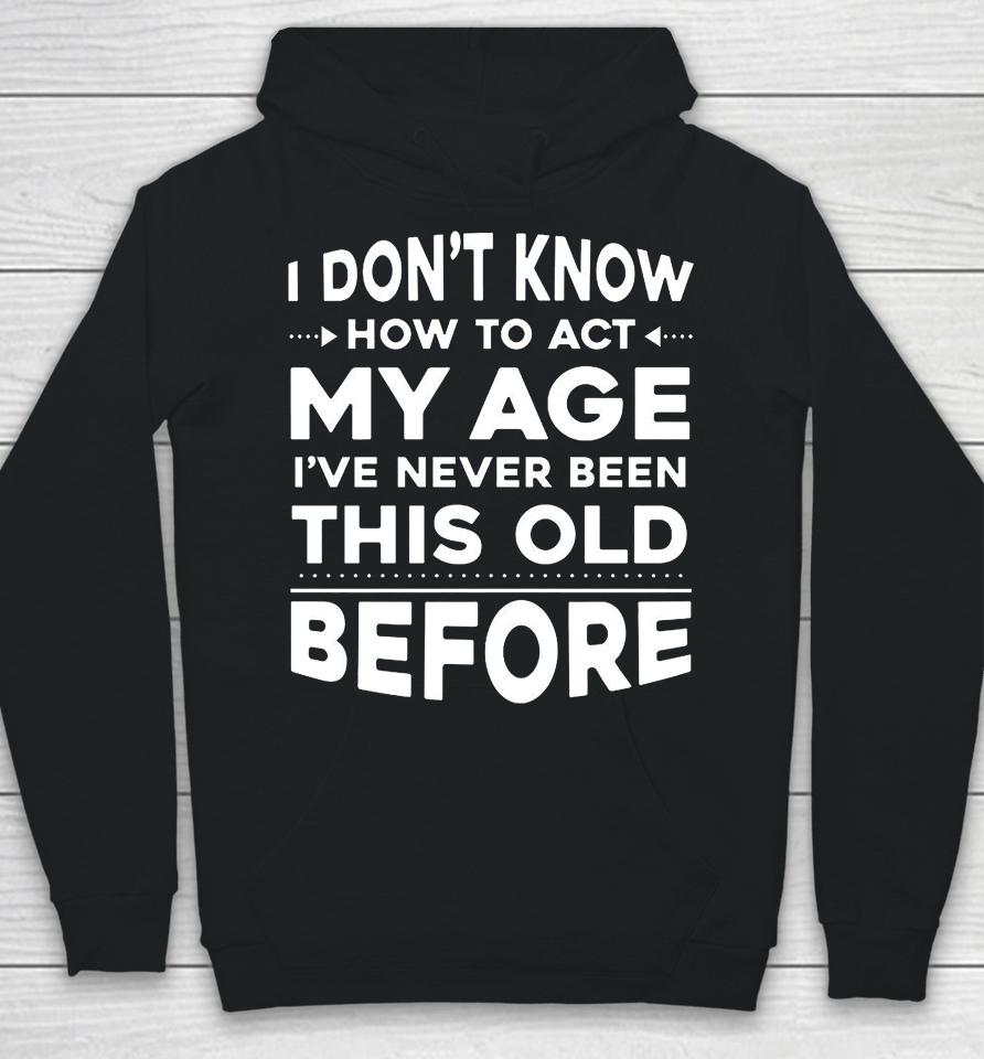 I Don't Know How To Act My Age I Have Never Been This Old Before Hoodie