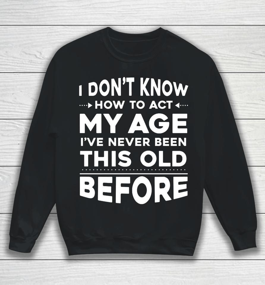 I Don't Know How To Act My Age I Have Never Been This Old Before Sweatshirt