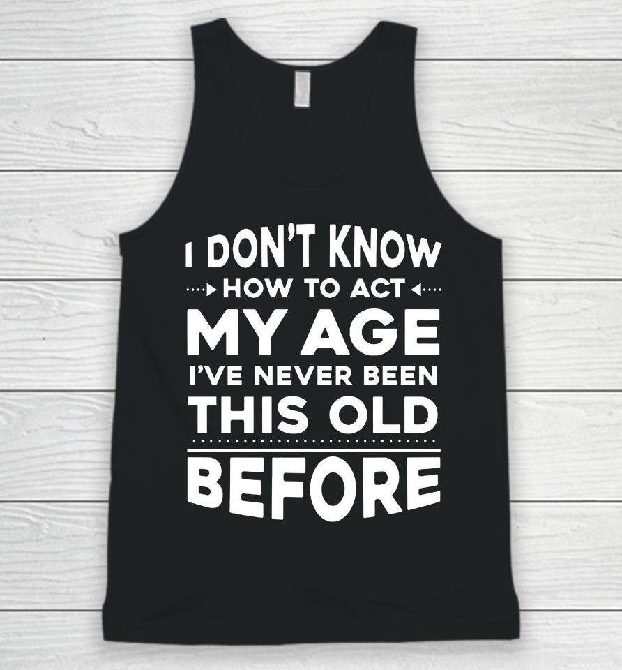 I Don't Know How To Act My Age I Have Never Been This Old Before Unisex Tank Top