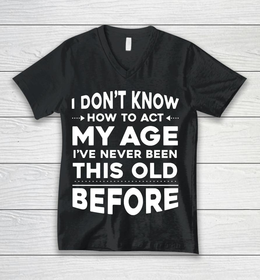 I Don't Know How To Act My Age I Have Never Been This Old Before Unisex V-Neck T-Shirt
