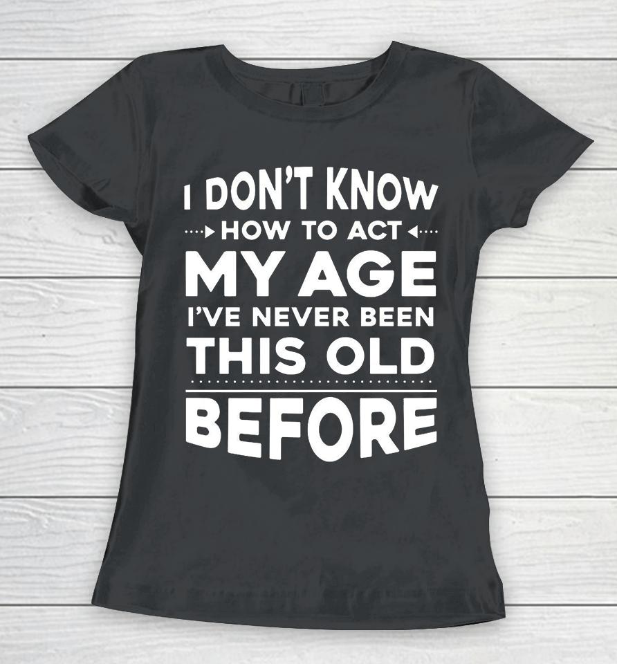 I Don't Know How To Act My Age I Have Never Been This Old Before Women T-Shirt