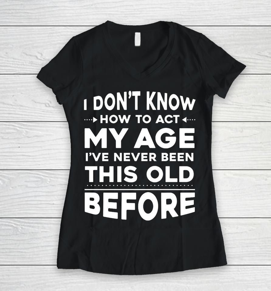 I Don't Know How To Act My Age I Have Never Been This Old Before Women V-Neck T-Shirt