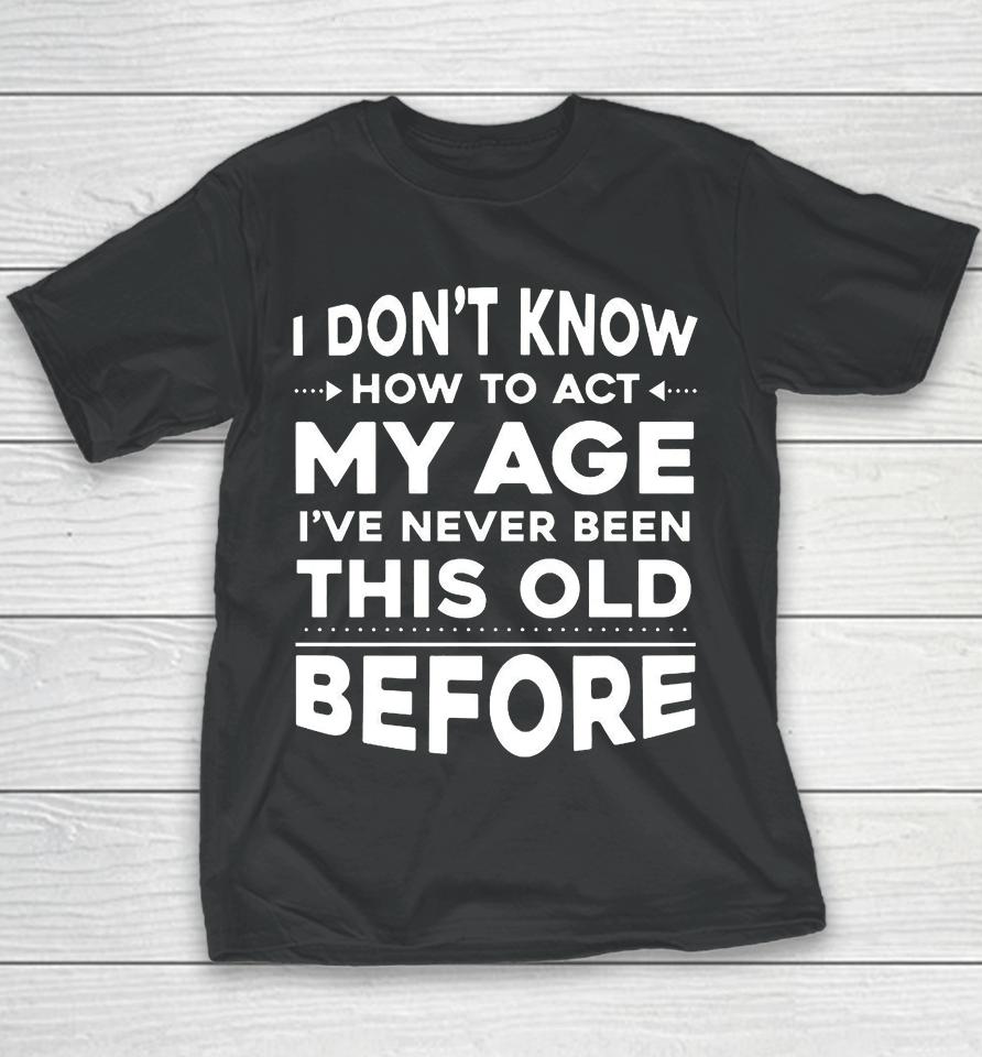 I Don't Know How To Act My Age I Have Never Been This Old Before Youth T-Shirt