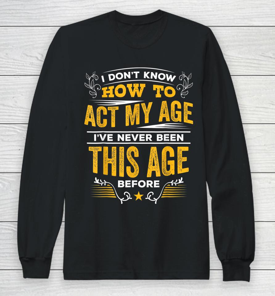 I Don't Know How To Act My Age I've Never Been This Age Long Sleeve T-Shirt