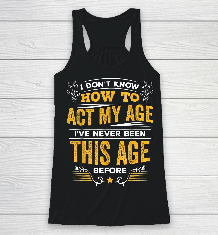 I Don't Know How To Act My Age I've Never Been This Age Racerback Tank