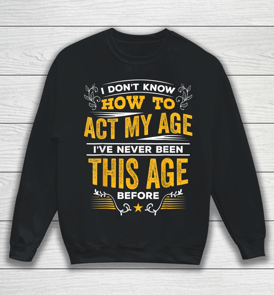 I Don't Know How To Act My Age I've Never Been This Age Sweatshirt