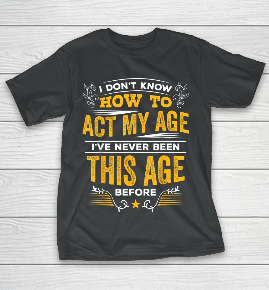 I Don't Know How To Act My Age I've Never Been This Age T-Shirt