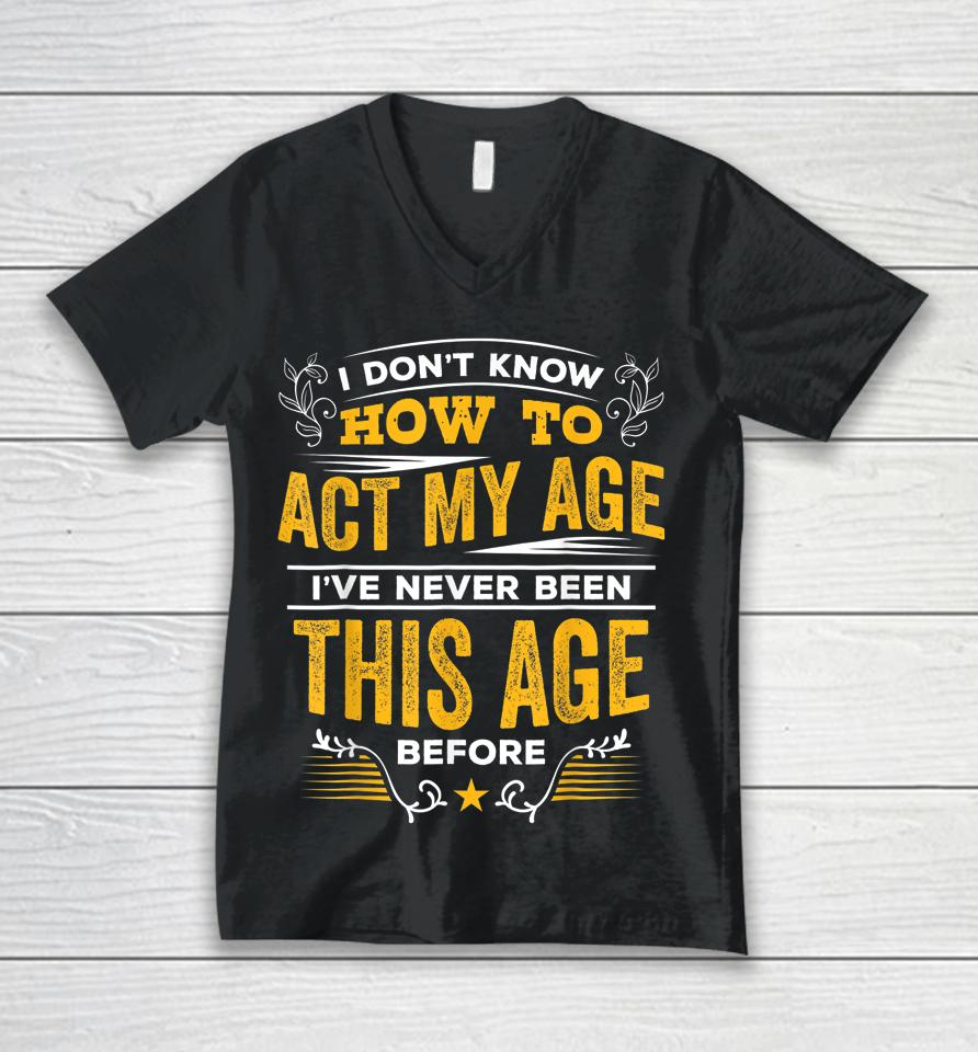 I Don't Know How To Act My Age I've Never Been This Age Unisex V-Neck T-Shirt