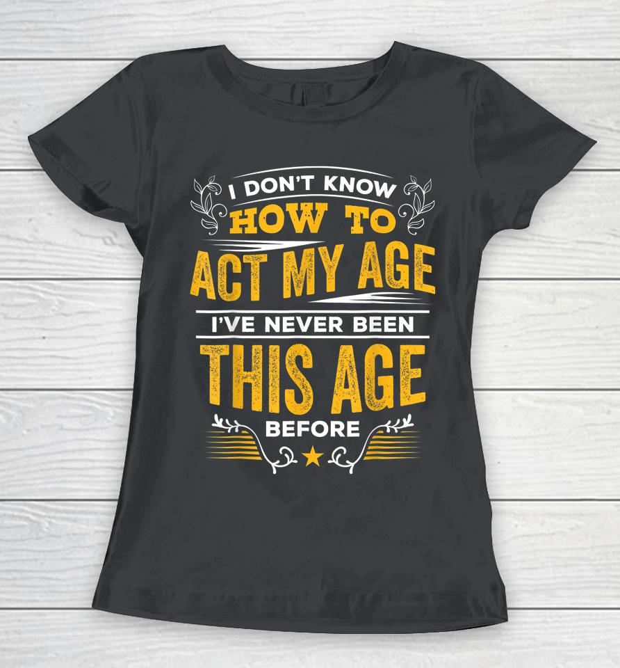 I Don't Know How To Act My Age I've Never Been This Age Women T-Shirt
