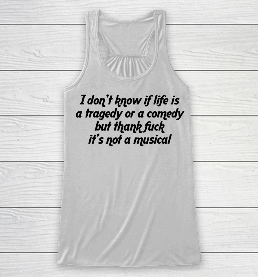 I Don't Know If Life Is A Tragedy Or A Comedy But Thank Fuck It's Not A Musical Racerback Tank