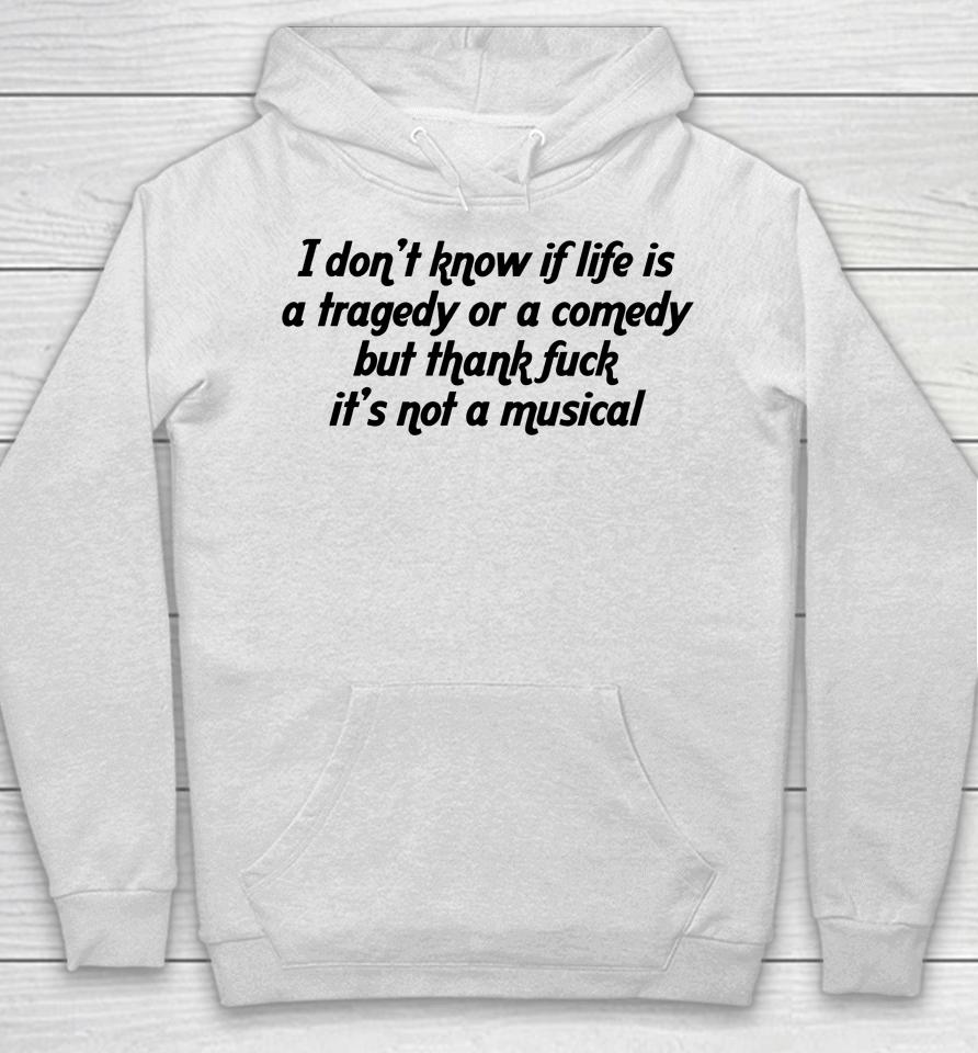 I Don't Know If Life Is A Tragedy Or A Comedy But Thank Fuck It's Not A Musical Hoodie