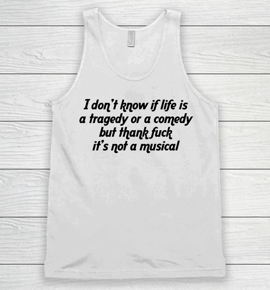 I Don't Know If Life Is A Tragedy Or A Comedy But Thank Fuck It's Not A Musical Unisex Tank Top