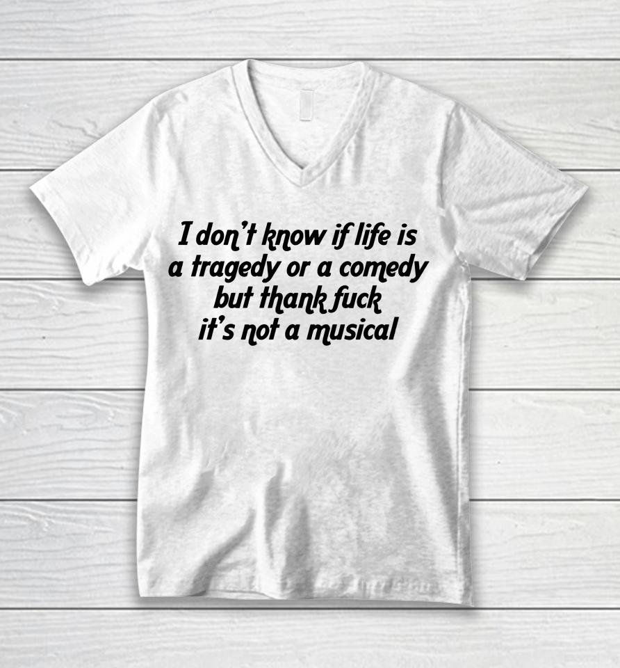 I Don't Know If Life Is A Tragedy Or A Comedy But Thank Fuck It's Not A Musical Unisex V-Neck T-Shirt