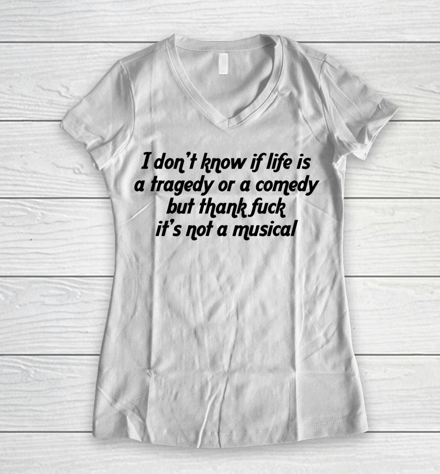 I Don't Know If Life Is A Tragedy Or A Comedy But Thank Fuck It's Not A Musical Women V-Neck T-Shirt