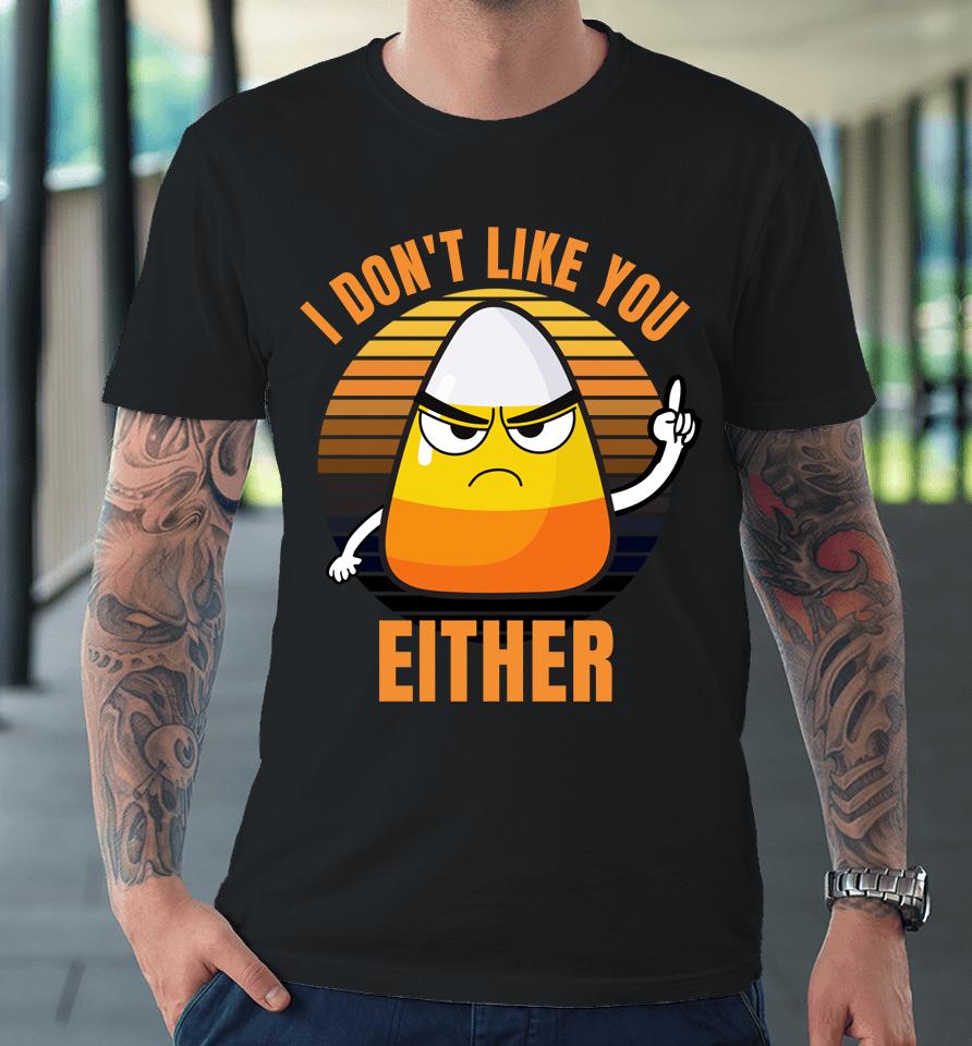 I Don't Like You Either Funny Candy Corn Halloween Premium T-Shirt