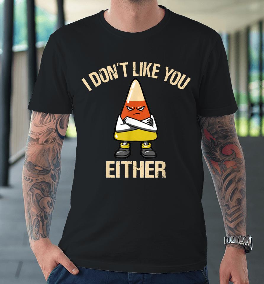 I Don't Like You Either Funny Halloween Candy Corn Premium T-Shirt