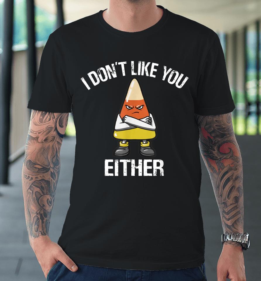 I Don't Like You Either Halloween Candy Corn Premium T-Shirt