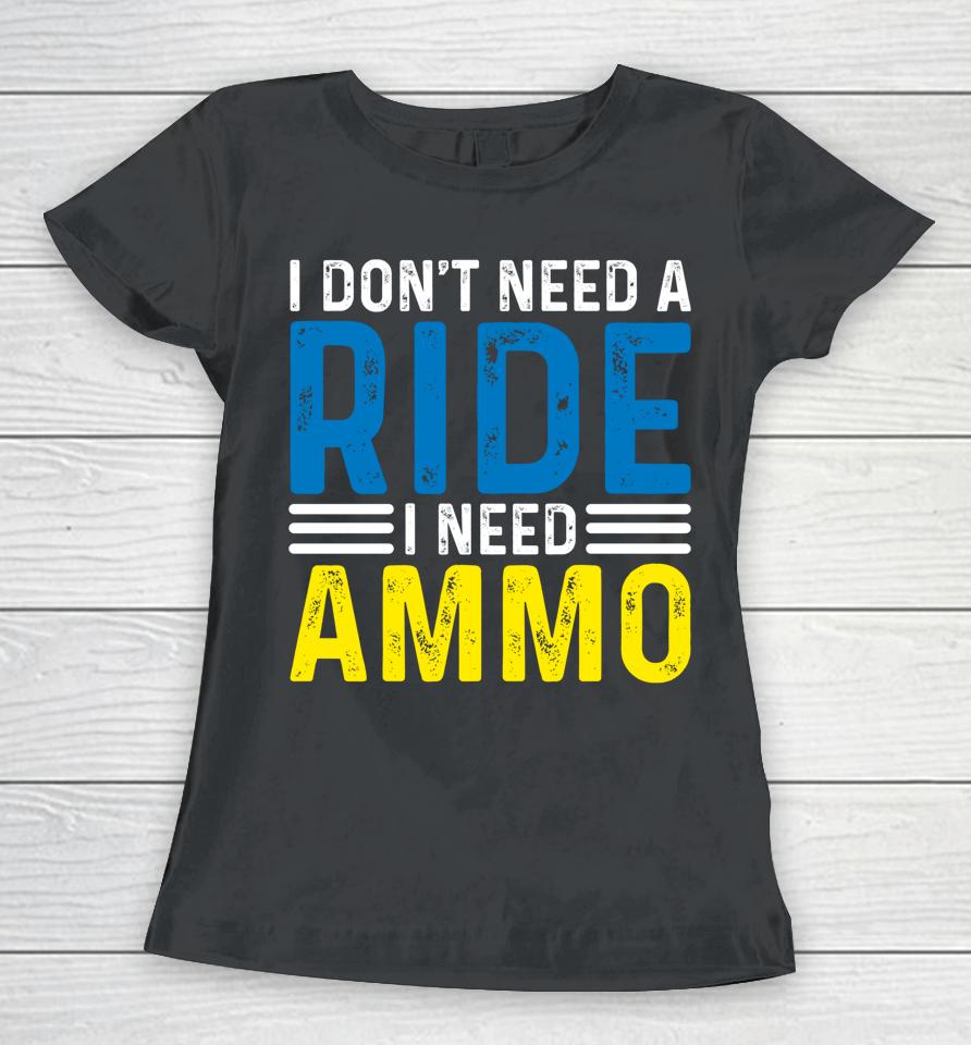 I Don't Need A Ride I Need Ammo Women T-Shirt