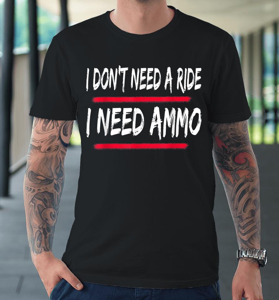 I Don't Need A Ride I Need Ammo Premium T-Shirt