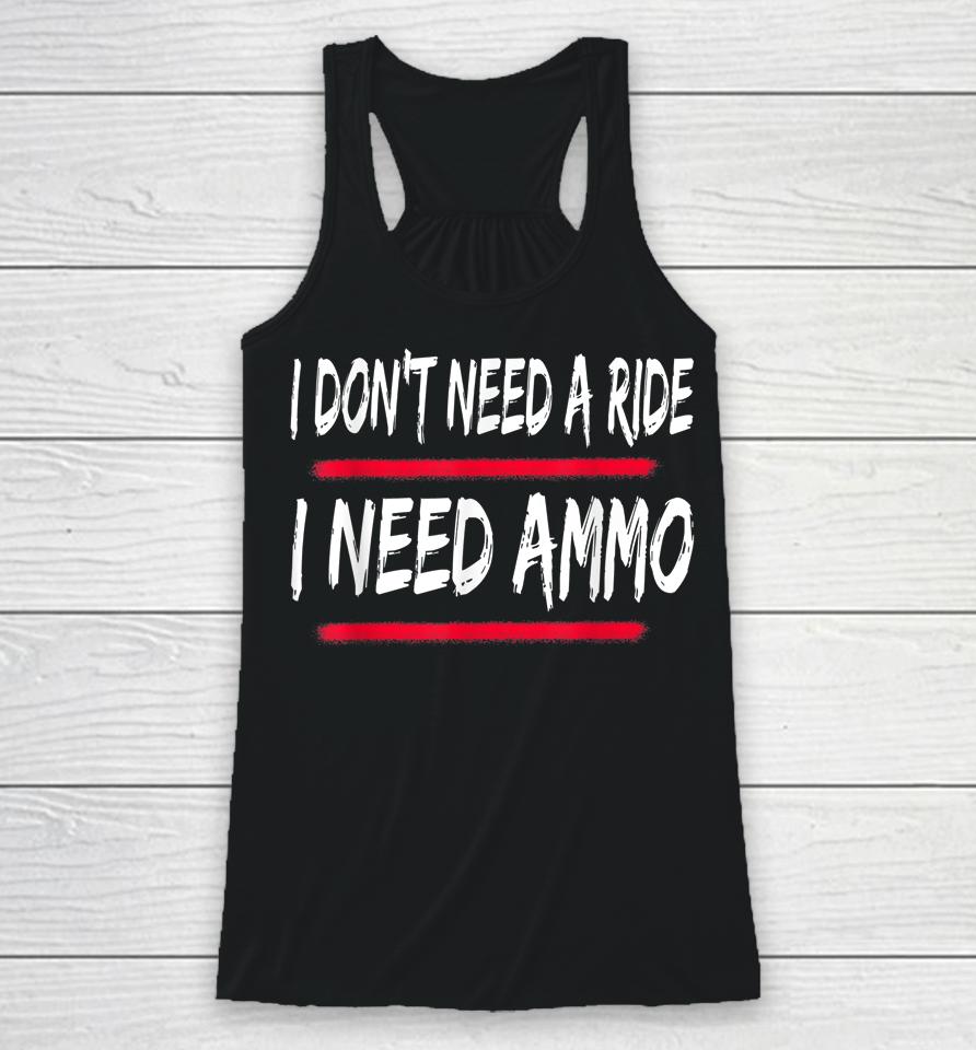 I Don't Need A Ride I Need Ammo Racerback Tank