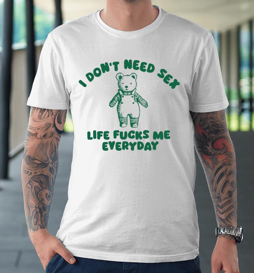 I Don't Need Sex Life Fucks Me Everyday Bear Premium T-Shirt