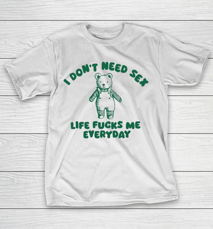 I Don't Need Sex Life Fucks Me Everyday Bear T-Shirt