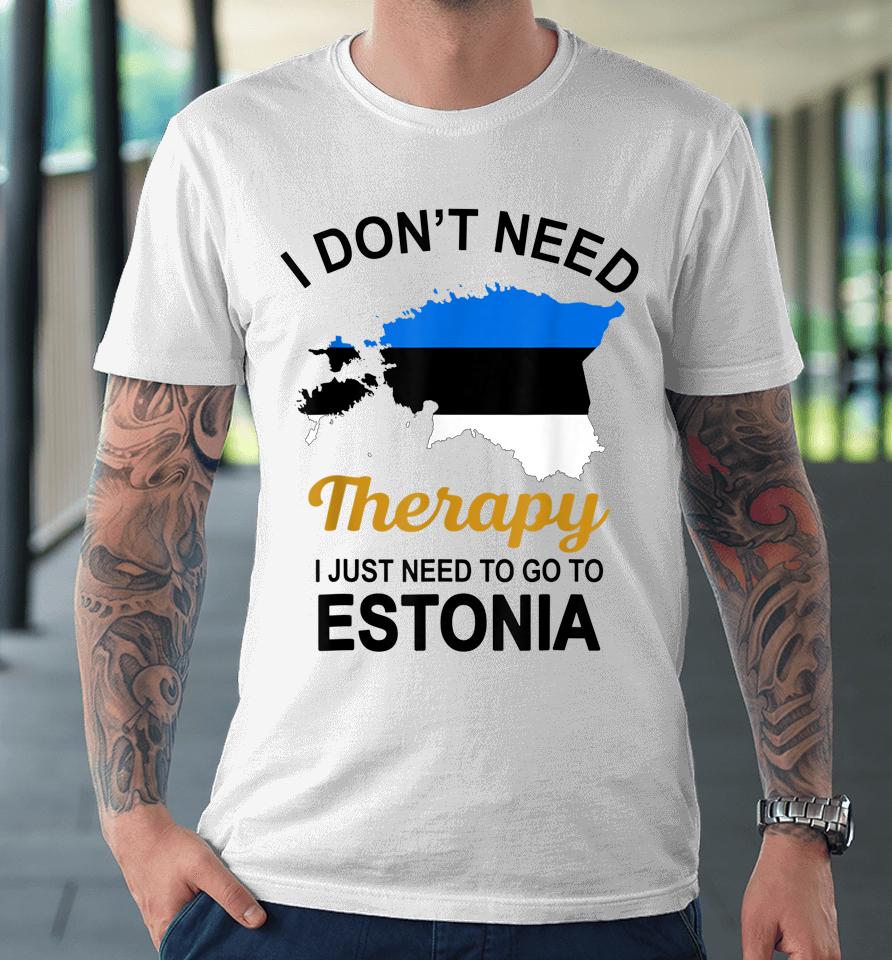 I Don't Need Therapy I Just Need To Go To Estonia Premium T-Shirt